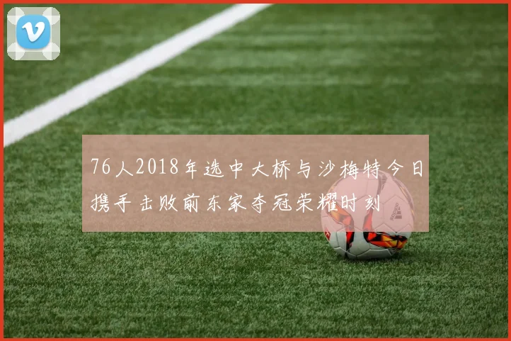 76人2018年选中大桥与沙梅特今日携手击败前东家夺冠荣耀时刻