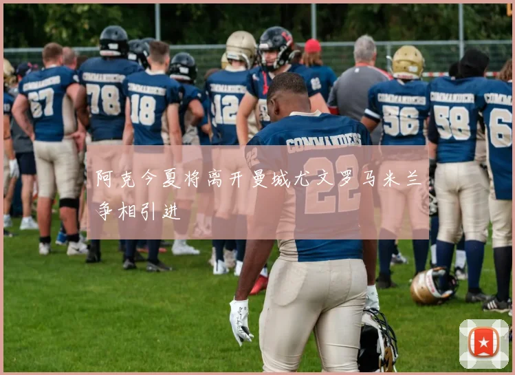 阿克今夏将离开曼城尤文罗马米兰争相引进