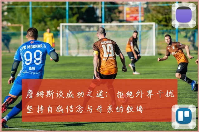 詹姆斯谈成功之道：拒绝外界干扰坚持自我信念与母亲的教诲