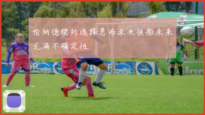 伦纳德续约选择悬而未决快船未来充满不确定性