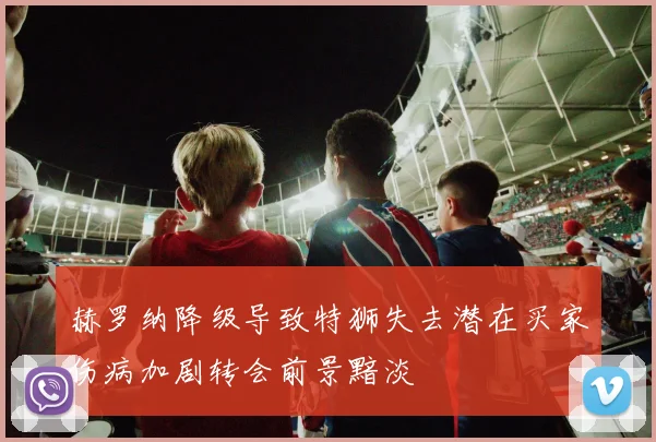 赫罗纳降级导致特狮失去潜在买家伤病加剧转会前景黯淡