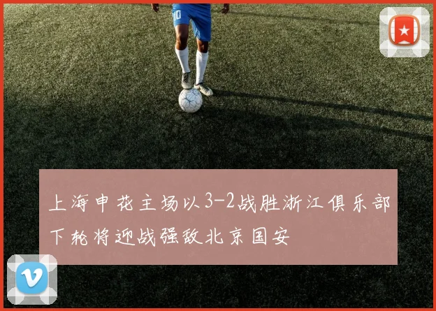 上海申花主场以3-2战胜浙江俱乐部下轮将迎战强敌北京国安