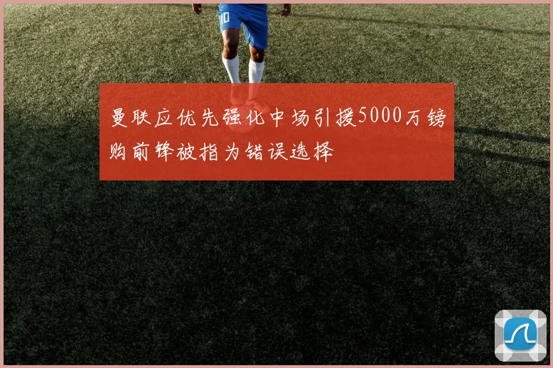 曼联应优先强化中场引援5000万镑购前锋被指为错误选择