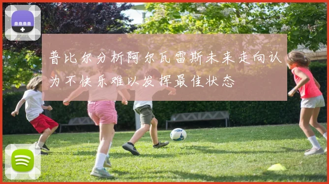 普比尔分析阿尔瓦雷斯未来走向认为不快乐难以发挥最佳状态