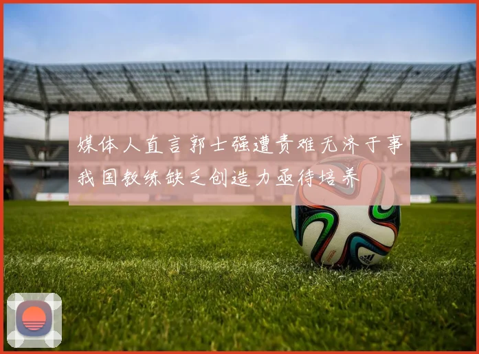 媒体人直言郭士强遭责难无济于事我国教练缺乏创造力亟待培养