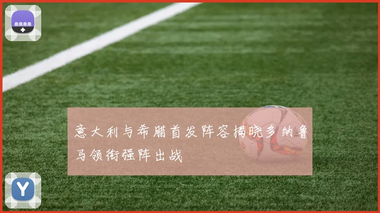 意大利与希腊首发阵容揭晓多纳鲁马领衔强阵出战