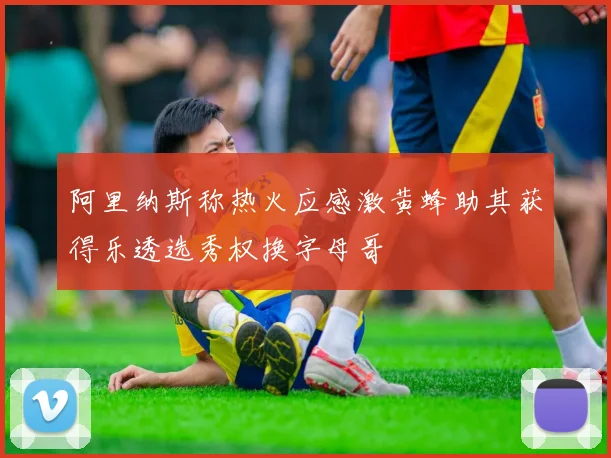 阿里纳斯称热火应感激黄蜂助其获得乐透选秀权换字母哥
