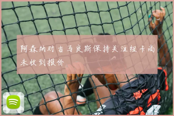 阿森纳对吉马良斯保持关注纽卡尚未收到报价