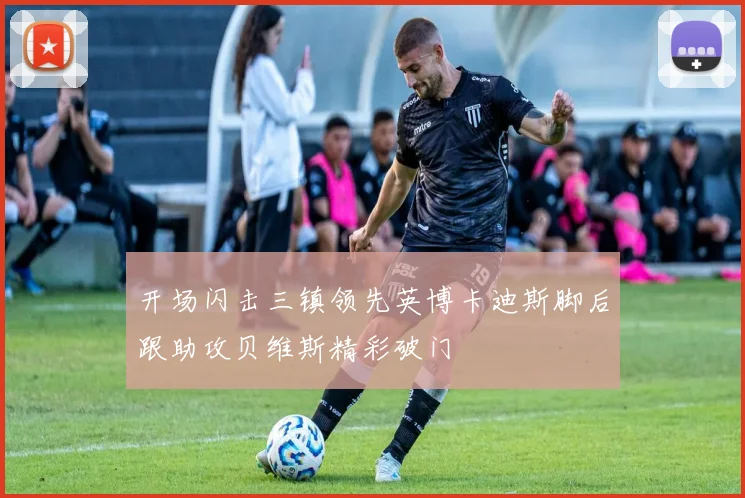 开场闪击三镇领先英博卡迪斯脚后跟助攻贝维斯精彩破门
