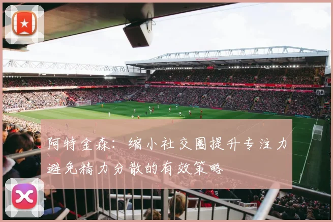 阿特金森：缩小社交圈提升专注力避免精力分散的有效策略