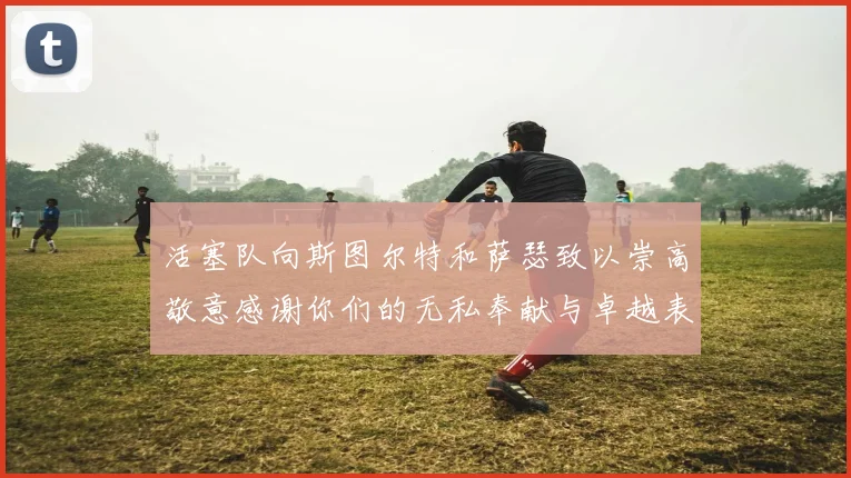 活塞队向斯图尔特和萨瑟致以崇高敬意感谢你们的无私奉献与卓越表现