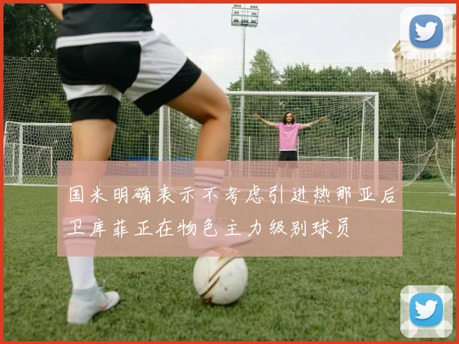 国米明确表示不考虑引进热那亚后卫库菲正在物色主力级别球员