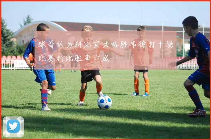 球哥认为科比实力略胜韦德打十场比赛科比胜率六成