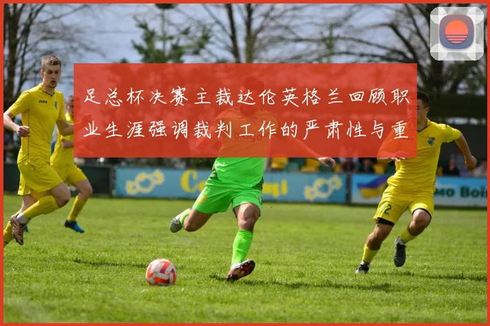 足总杯决赛主裁达伦英格兰回顾职业生涯强调裁判工作的严肃性与重要性