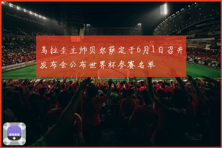 乌拉圭主帅贝尔萨定于6月1日召开发布会公布世界杯参赛名单