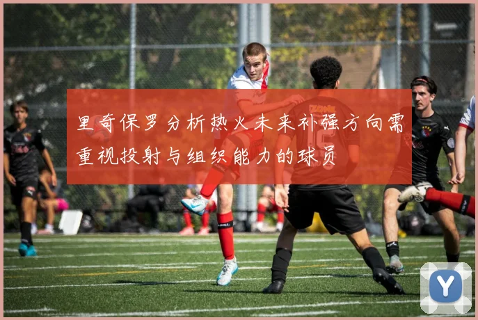 里奇保罗分析热火未来补强方向需重视投射与组织能力的球员
