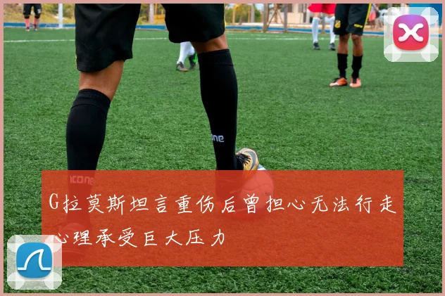 G拉莫斯坦言重伤后曾担心无法行走心理承受巨大压力