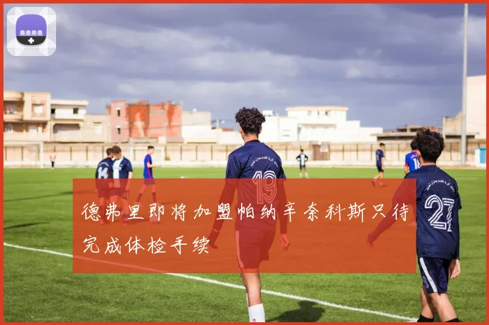 德弗里即将加盟帕纳辛奈科斯只待完成体检手续