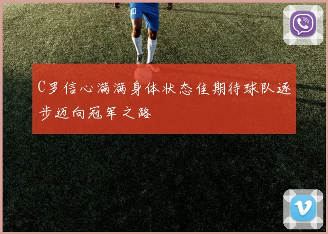 C罗信心满满身体状态佳期待球队逐步迈向冠军之路