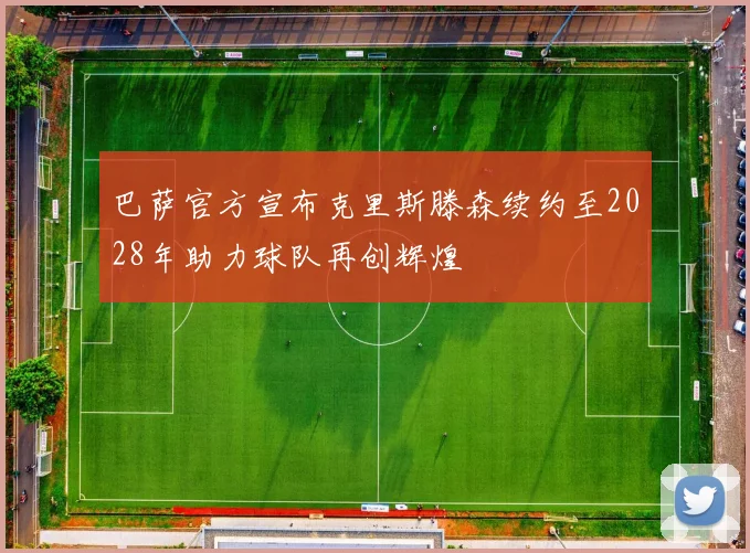 巴萨官方宣布克里斯滕森续约至2028年助力球队再创辉煌