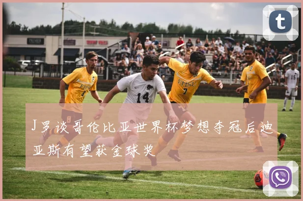 J罗谈哥伦比亚世界杯梦想夺冠后迪亚斯有望获金球奖
