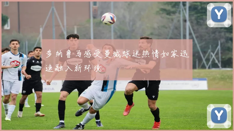 多纳鲁马感受曼城球迷热情如家迅速融入新环境