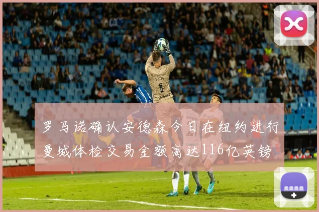 罗马诺确认安德森今日在纽约进行曼城体检交易金额高达116亿英镑