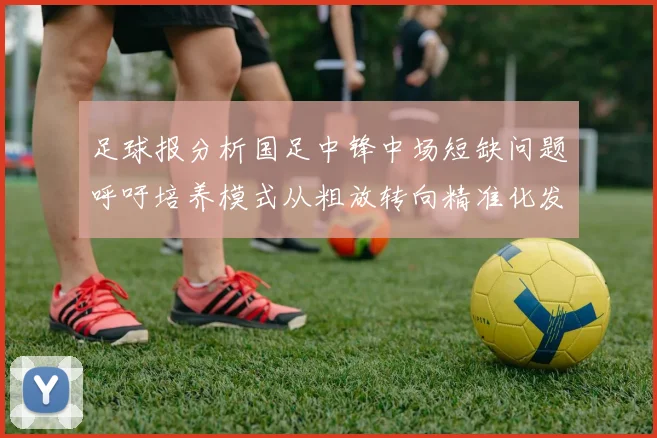足球报分析国足中锋中场短缺问题呼吁培养模式从粗放转向精准化发展