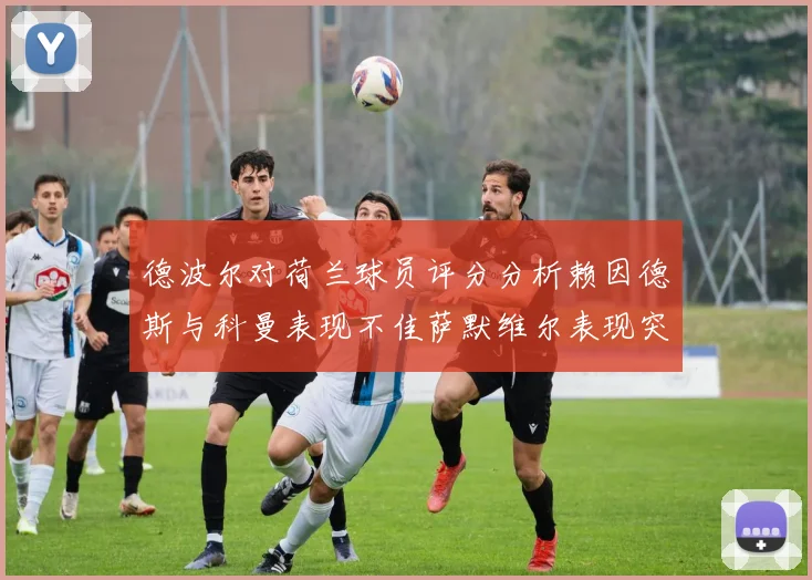 德波尔对荷兰球员评分分析赖因德斯与科曼表现不佳萨默维尔表现突出