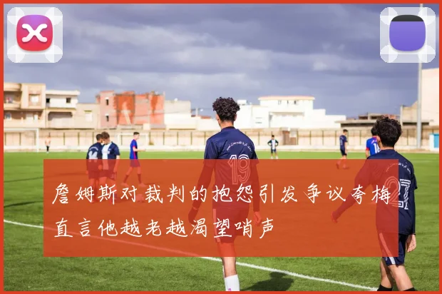 詹姆斯对裁判的抱怨引发争议夸梅直言他越老越渴望哨声